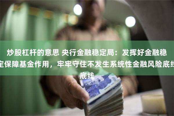 炒股杠杆的意思 央行金融稳定局：发挥好金融稳定保障基金作用，牢牢守住不发生系统性金融风险底线