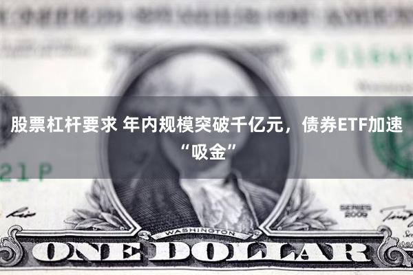 股票杠杆要求 年内规模突破千亿元，债券ETF加速“吸金”