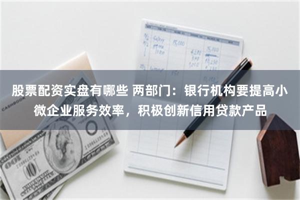 股票配资实盘有哪些 两部门：银行机构要提高小微企业服务效率，积极创新信用贷款产品