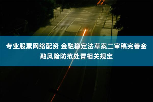 专业股票网络配资 金融稳定法草案二审稿完善金融风险防范处置相关规定