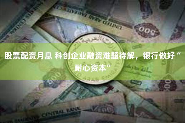 股票配资月息 科创企业融资难题待解，银行做好“耐心资本”