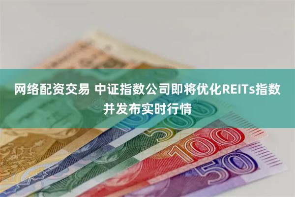 网络配资交易 中证指数公司即将优化REITs指数并发布实时行情