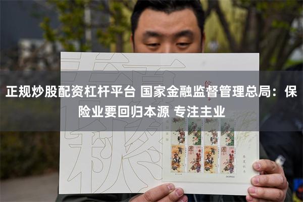 正规炒股配资杠杆平台 国家金融监督管理总局：保险业要回归本源 专注主业