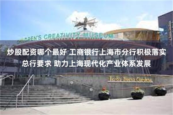 炒股配资哪个最好 工商银行上海市分行积极落实总行要求 助力上海现代化产业体系发展