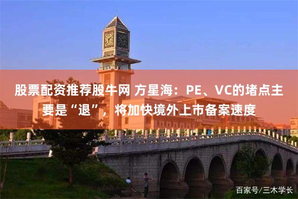 股票配资推荐股牛网 方星海：PE、VC的堵点主要是“退”，将加快境外上市备案速度