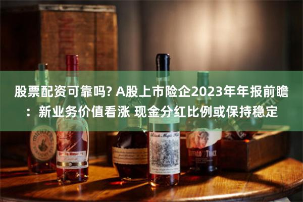 股票配资可靠吗? A股上市险企2023年年报前瞻：新业务价值看涨 现金分红比例或保持稳定