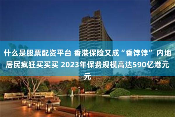 什么是股票配资平台 香港保险又成“香饽饽” 内地居民疯狂买买买 2023年保费规模高达590亿港元