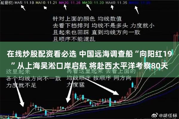 在线炒股配资看必选 中国远海调查船“向阳红19”从上海吴淞口岸启航 将赴西太平洋考察80天