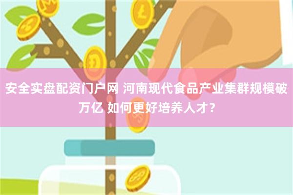 安全实盘配资门户网 河南现代食品产业集群规模破万亿 如何更好培养人才？