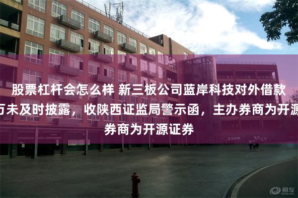 股票杠杆会怎么样 新三板公司蓝岸科技对外借款466万未及时披露，收陕西证监局警示函，主办券商为开源证券