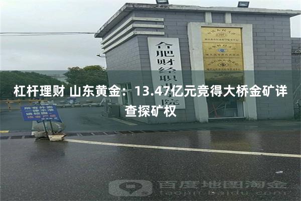 杠杆理财 山东黄金：13.47亿元竞得大桥金矿详查探矿权