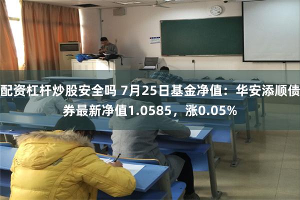 配资杠杆炒股安全吗 7月25日基金净值：华安添顺债券最新净值1.0585，涨0.05%