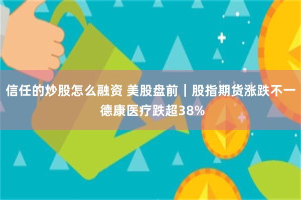 信任的炒股怎么融资 美股盘前｜股指期货涨跌不一 德康医疗跌超38%