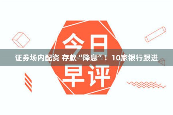 证券场内配资 存款“降息”！10家银行跟进