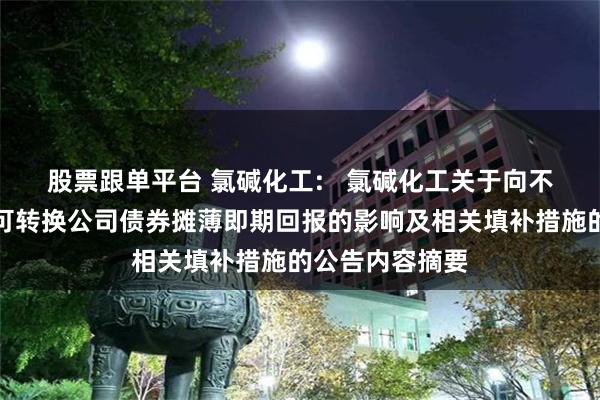 股票跟单平台 氯碱化工:   氯碱化工关于向不特定对象发行可转换公司债券摊薄即期回报的影响及相关填补措施的公告内容摘要