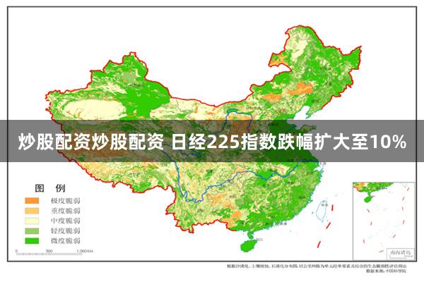 炒股配资炒股配资 日经225指数跌幅扩大至10%