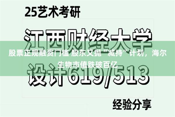 股票正规融资门槛 股东又抛“减持”计划，海尔生物市值跌破百亿