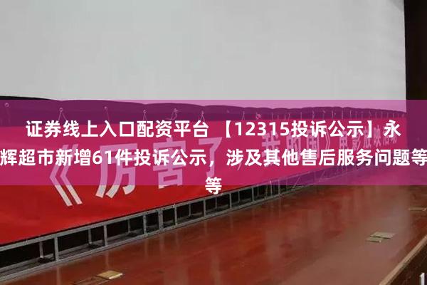 证券线上入口配资平台 【12315投诉公示】永辉超市新增61件投诉公示，涉及其他售后服务问题等