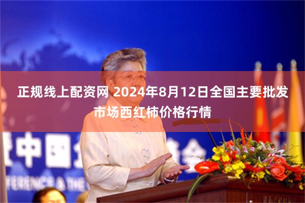 正规线上配资网 2024年8月12日全国主要批发市场西红柿价格行情