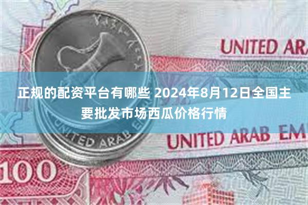 正规的配资平台有哪些 2024年8月12日全国主要批发市场西瓜价格行情