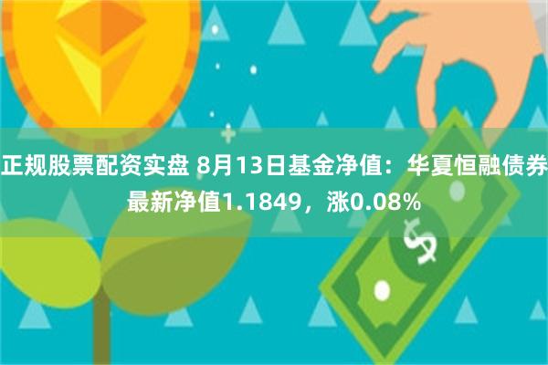 正规股票配资实盘 8月13日基金净值：华夏恒融债券最新净值1.1849，涨0.08%