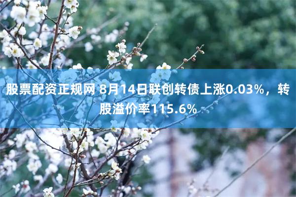 股票配资正规网 8月14日联创转债上涨0.03%，转股溢价率115.6%