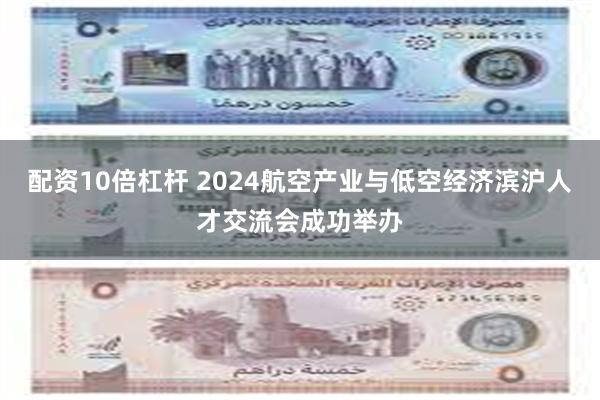 配资10倍杠杆 2024航空产业与低空经济滨沪人才交流会成功举办