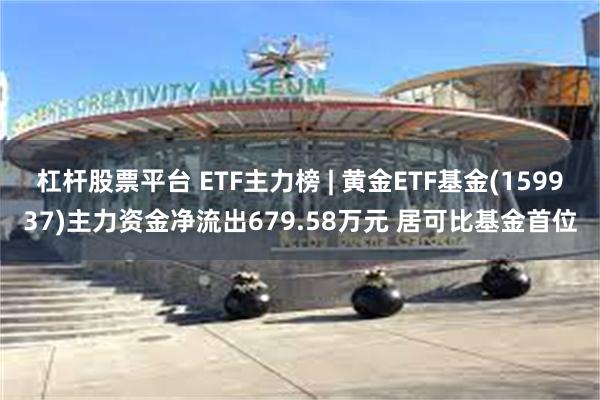 杠杆股票平台 ETF主力榜 | 黄金ETF基金(159937)主力资金净流出679.58万元 居可比基金首位