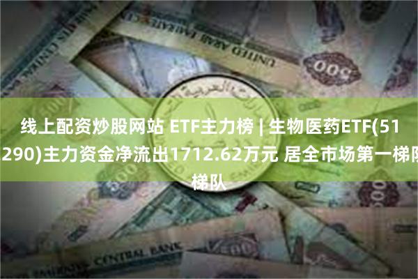 线上配资炒股网站 ETF主力榜 | 生物医药ETF(512290)主力资金净流出1712.62万元 居全市场第一梯队