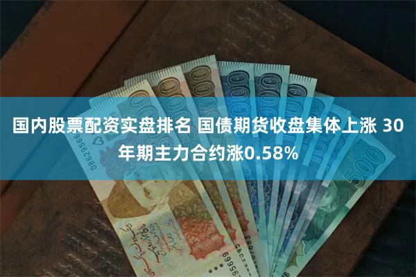 国内股票配资实盘排名 国债期货收盘集体上涨 30年期主力合约涨0.58%