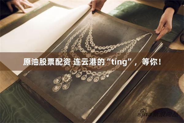 原油股票配资 连云港的“tíng”，等你！