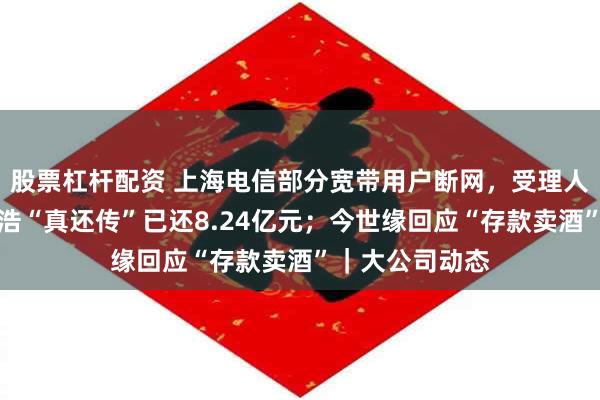 股票杠杆配资 上海电信部分宽带用户断网，受理人员回应；罗永浩“真还传”已还8.24亿元；今世缘回应“存款卖酒”｜大公司动态