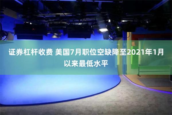 证券杠杆收费 美国7月职位空缺降至2021年1月以来最低水平