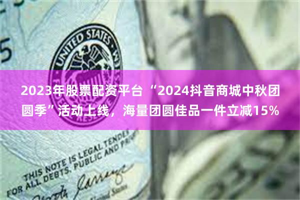 2023年股票配资平台 “2024抖音商城中秋团圆季”活动上线，海量团圆佳品一件立减15%