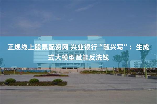 正规线上股票配资网 兴业银行“随兴写”：生成式大模型赋能反洗钱