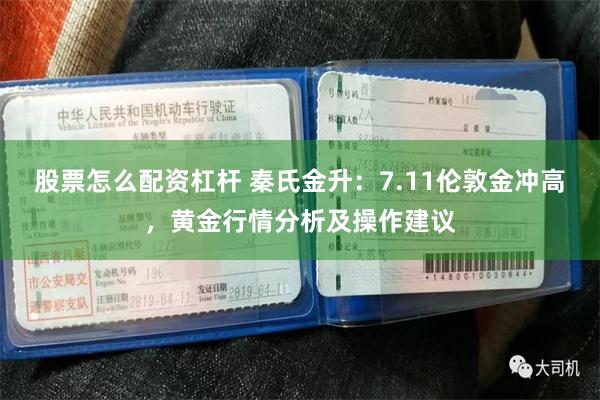 股票怎么配资杠杆 秦氏金升：7.11伦敦金冲高，黄金行情分析及操作建议