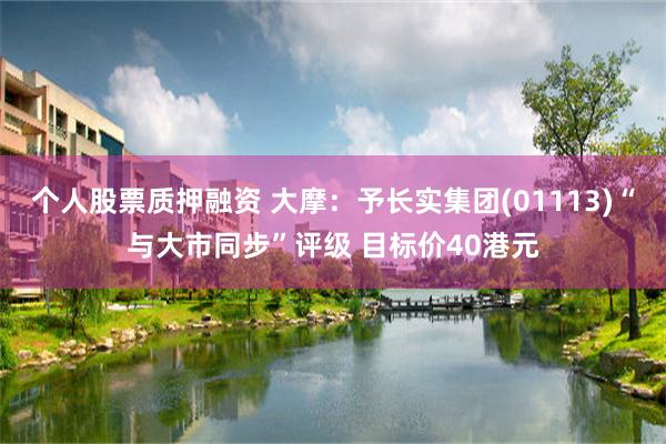 个人股票质押融资 大摩：予长实集团(01113)“与大市同步”评级 目标价40港元