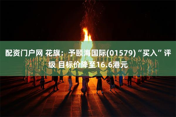 配资门户网 花旗：予颐海国际(01579)“买入”评级 目标价降至16.6港元