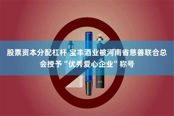 股票资本分配杠杆 宝丰酒业被河南省慈善联合总会授予“优秀爱心企业”称号