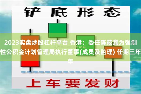 2023实盘炒股杠杆平台 香港：委任陈筱鑫为强制性公积金计划管理局执行董事(成员及监理) 任期三年