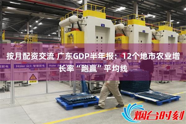 按月配资交流 广东GDP半年报：12个地市农业增长率“跑赢”平均线