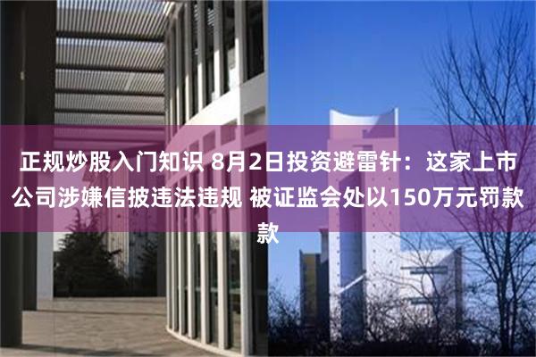 正规炒股入门知识 8月2日投资避雷针：这家上市公司涉嫌信披违法违规 被证监会处以150万元罚款