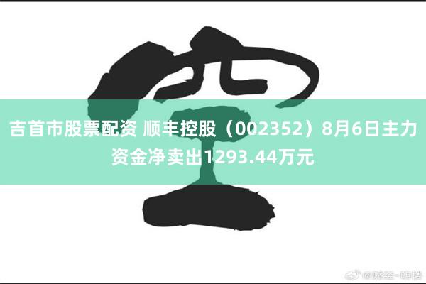 吉首市股票配资 顺丰控股（002352）8月6日主力资金净卖出1293.44万元