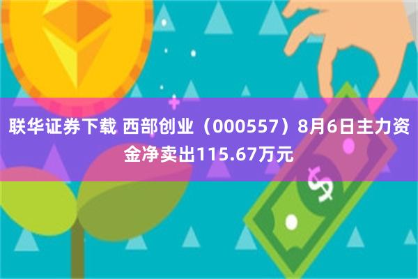 联华证券下载 西部创业（000557）8月6日主力资金净卖出115.67万元