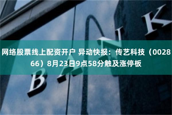 网络股票线上配资开户 异动快报：传艺科技（002866）8月23日9点58分触及涨停板