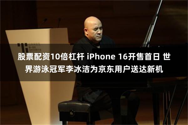 股票配资10倍杠杆 iPhone 16开售首日 世界游泳冠军李冰洁为京东用户送达新机