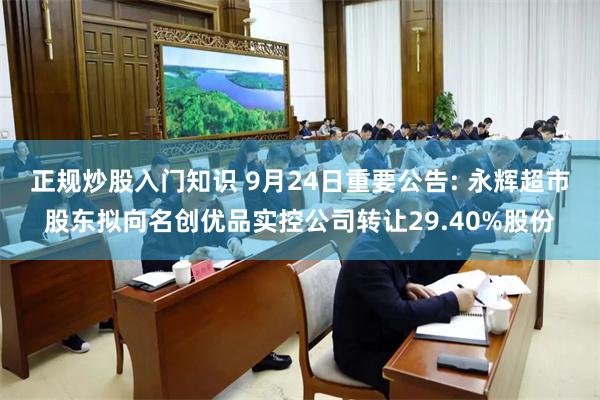 正规炒股入门知识 9月24日重要公告: 永辉超市股东拟向名创优品实控公司转让29.40%股份