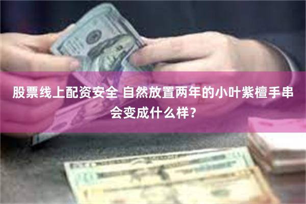 股票线上配资安全 自然放置两年的小叶紫檀手串会变成什么样？