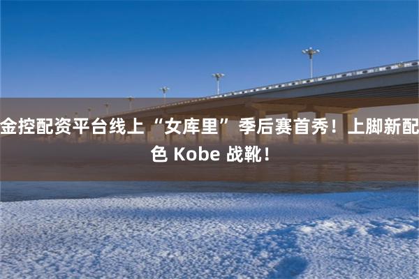 金控配资平台线上 “女库里” 季后赛首秀！上脚新配色 Kobe 战靴！