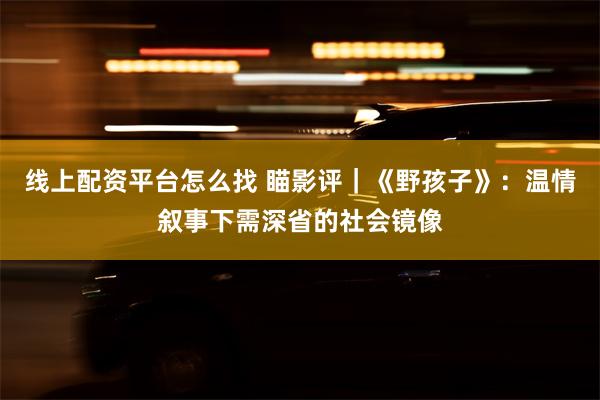 线上配资平台怎么找 瞄影评｜《野孩子》：温情叙事下需深省的社会镜像